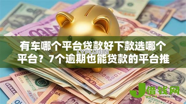 有车哪个平台贷款好下款选哪个平台？7个逾期也能贷款的平台推荐