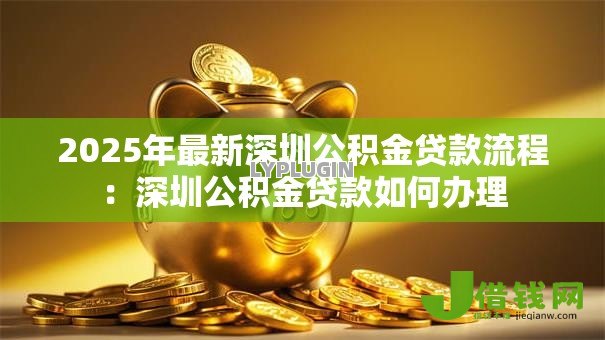 2025年最新深圳公积金贷款流程:深圳公积金贷款如何办理 2025年最新深圳公积金贷款流程:深圳公积金贷款如何办理