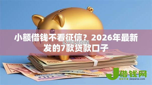 小额借钱不看征信？2026年最新发的7款贷款口子