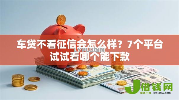 车贷不看征信会怎么样？7个平台试试看哪个能下款