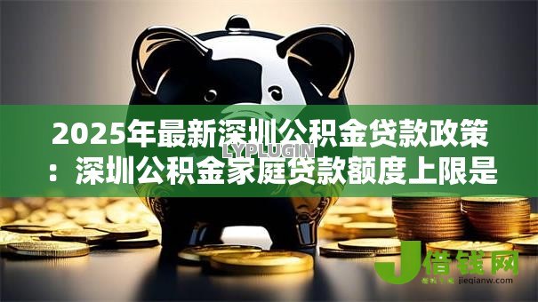2025年最新深圳公积金贷款政策:深圳公积金家庭贷款额度上限是多少 2025年最新深圳公积金贷款政策:深圳公积金家庭贷款额度上限是多少