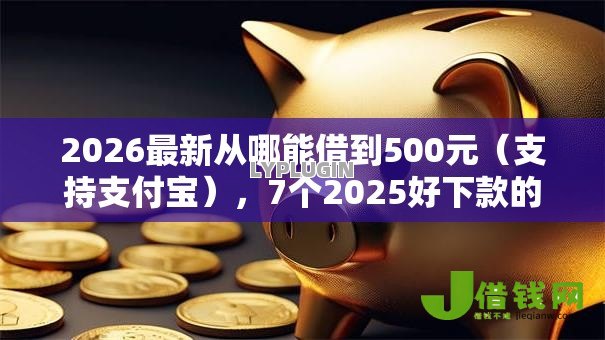 2026最新从哪能借到500元(支持支付宝),7个2025好下款的口子无私分享 2026最新从哪能借到500元(支持支付宝),7个2025好下款的口子无私分享