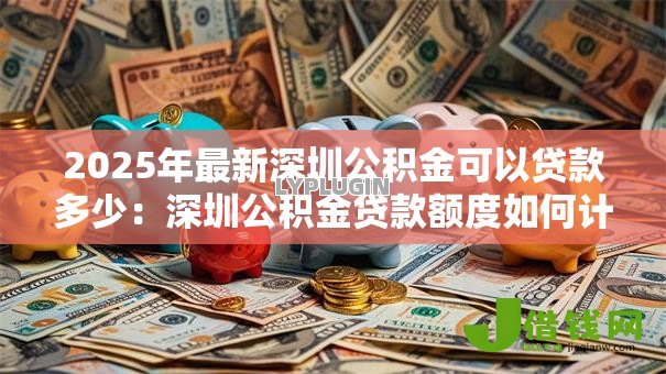 2025年最新深圳公积金可以贷款多少：深圳公积金贷款额度如何计算