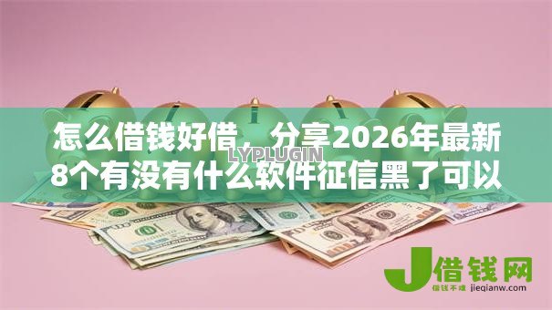 怎么借钱好借,分享2026年最新8个有没有什么软件征信黑了可以贷款 怎么借钱好借,分享2026年最新8个有没有什么软件征信黑了可以贷款
