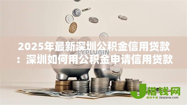 2025年最新深圳公积金信用贷款:深圳如何用公积金申请信用贷款 2025年最新深圳公积金信用贷款:深圳如何用公积金申请信用贷款