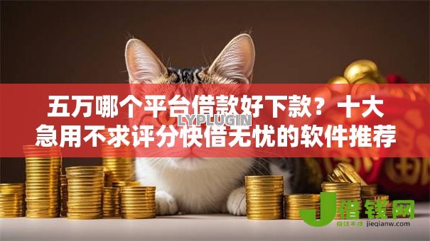 五万哪个平台借款好下款？十大急用不求评分快借无忧的软件推荐