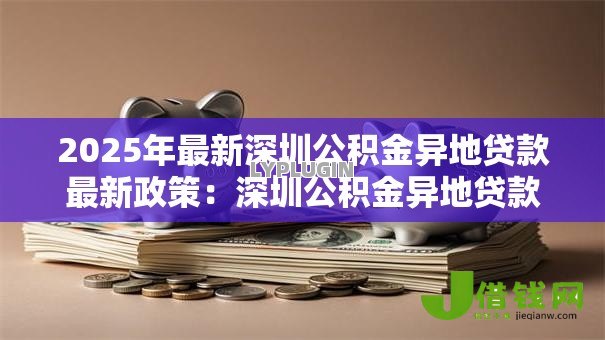 2025年最新深圳公积金异地贷款最新政策：深圳公积金异地贷款有何新变化