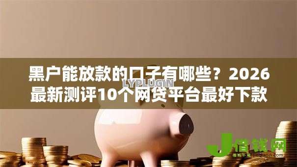 黑户能放款的口子有哪些?2026最新测评10个网贷平台最好下款 黑户能放款的口子有哪些?2026最新测评10个网贷平台最好下款