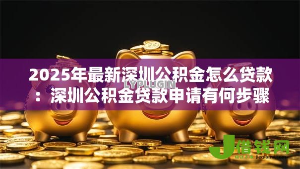 2025年最新深圳公积金怎么贷款:深圳公积金贷款申请有何步骤 2025年最新深圳公积金怎么贷款:深圳公积金贷款申请有何步骤