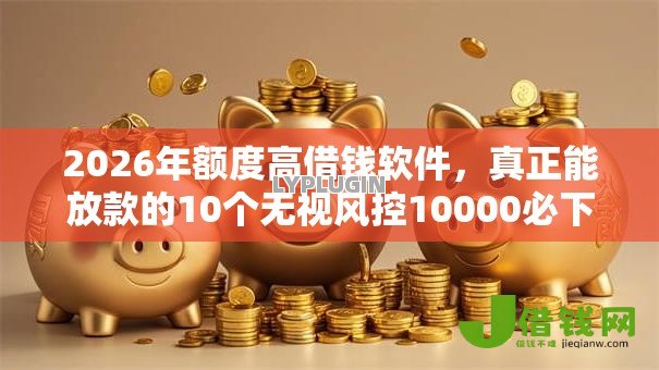 2026年额度高借钱软件,真正能放款的10个无视风控10000必下口子推荐 2026年额度高借钱软件,真正能放款的10个无视风控10000必下口子推荐