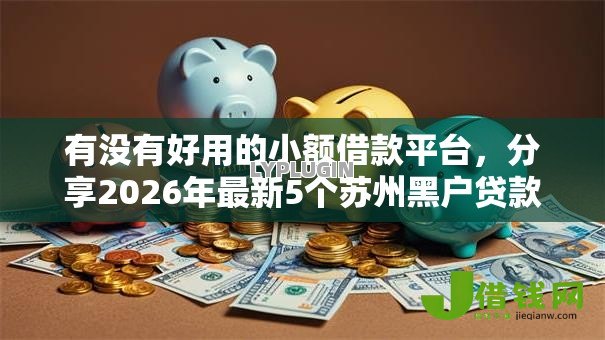 有没有好用的小额借款平台,分享2026年最新5个苏州黑户贷款5万的平台 有没有好用的小额借款平台,分享2026年最新5个苏州黑户贷款5万的平台