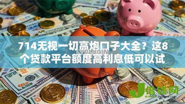 714无视一切高炮口子大全？这8个贷款平台额度高利息低可以试试