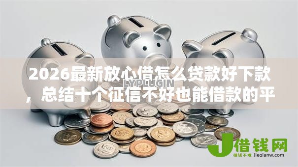 2026最新放心借怎么贷款好下款,总结十个征信不好也能借款的平台! 2026最新放心借怎么贷款好下款,总结十个征信不好也能借款的平台!