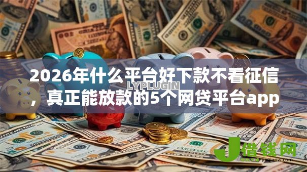 2026年什么平台好下款不看征信,真正能放款的5个网贷平台app推荐 2026年什么平台好下款不看征信,真正能放款的5个网贷平台app推荐