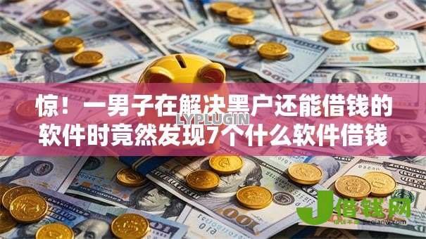 惊！一男子在解决黑户还能借钱的软件时竟然发现7个什么软件借钱最快通过利息低，事后分享了出来