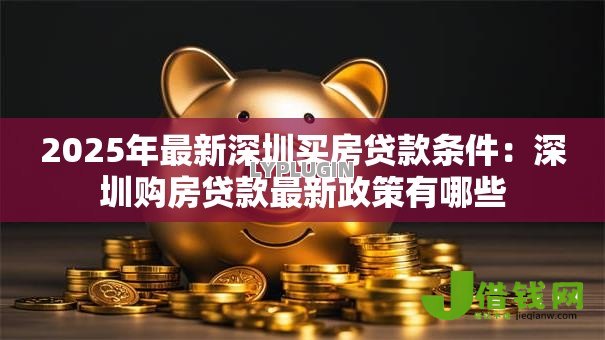 2025年最新深圳买房贷款条件:深圳购房贷款最新政策有哪些 2025年最新深圳买房贷款条件:深圳购房贷款最新政策有哪些