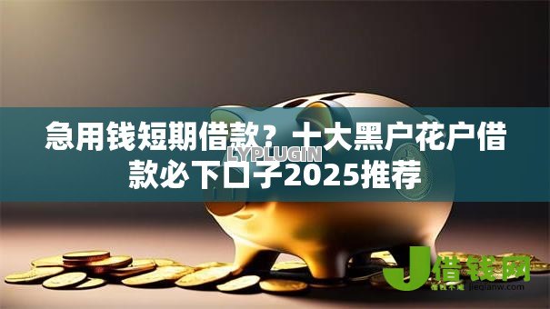 急用钱短期借款？十大黑户花户借款必下口子2025推荐