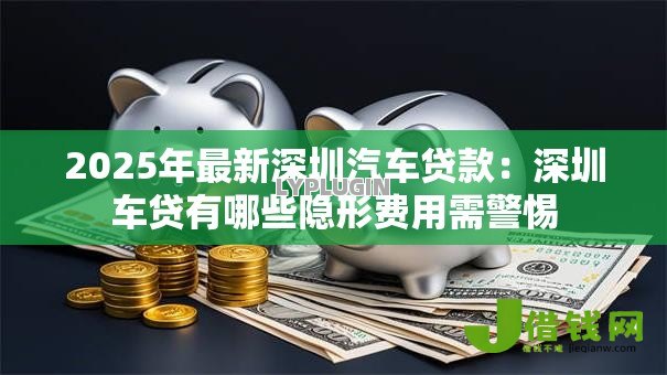2025年最新深圳汽车贷款:深圳车贷有哪些隐形费用需警惕 2025年最新深圳汽车贷款:深圳车贷有哪些隐形费用需警惕