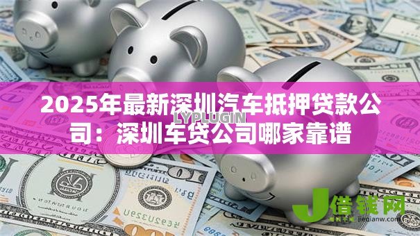 2025年最新深圳汽车抵押贷款公司：深圳车贷公司哪家靠谱