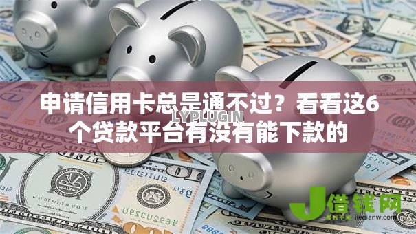 申请信用卡总是通不过?看看这6个贷款平台有没有能下款的 申请信用卡总是通不过?看看这6个贷款平台有没有能下款的