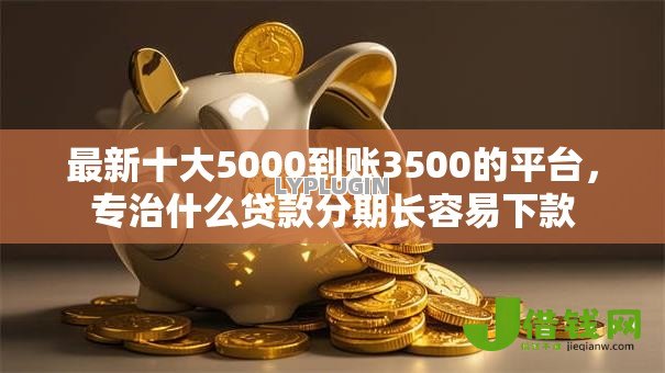 最新十大5000到账3500的平台，专治什么贷款分期长容易下款