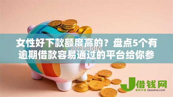 女性好下款额度高的?盘点5个有逾期借款容易通过的平台给你参考 女性好下款额度高的?盘点5个有逾期借款容易通过的平台给你参考