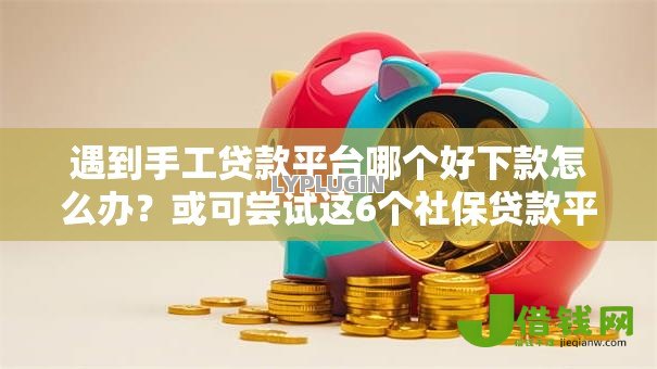 遇到手工贷款平台哪个好下款怎么办？或可尝试这6个社保贷款平台