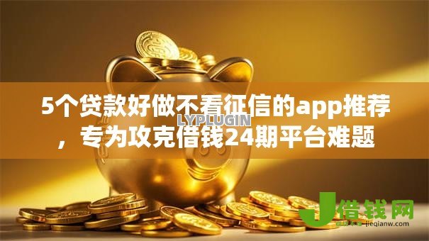 5个贷款好做不看征信的app推荐，专为攻克借钱24期平台难题