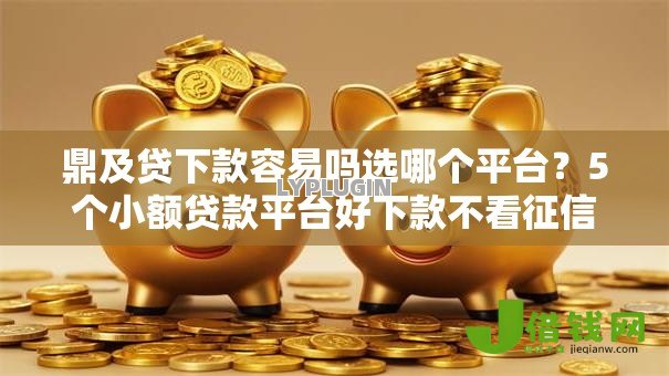 鼎及贷下款容易吗选哪个平台?5个小额贷款平台好下款不看征信推荐 鼎及贷下款容易吗选哪个平台?5个小额贷款平台好下款不看征信推荐