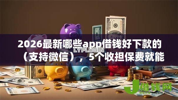 2026最新哪些app借钱好下款的(支持微信),5个收担保费就能下款的口子无私分享 2026最新哪些app借钱好下款的(支持微信),5个收担保费就能下款的口子无私分享