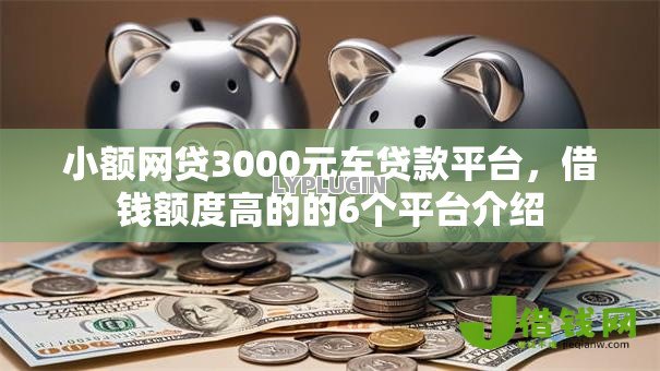 小额网贷3000元车贷款平台,借钱额度高的的6个平台介绍 小额网贷3000元车贷款平台,借钱额度高的的6个平台介绍