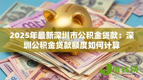 2025年最新深圳市公积金贷款：深圳公积金贷款额度如何计算