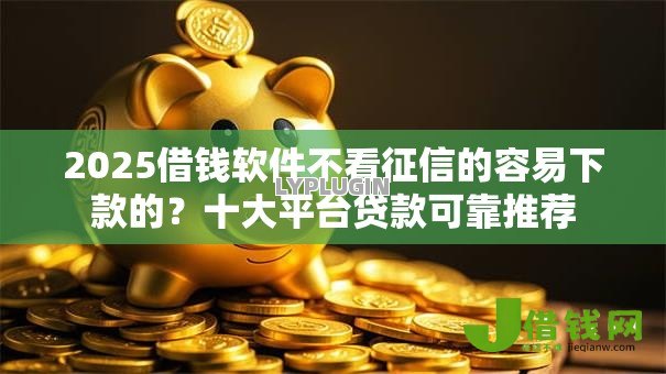 2025借钱软件不看征信的容易下款的？十大平台贷款可靠推荐