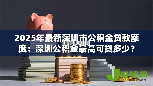 2025年最新深圳市公积金贷款额度：深圳公积金最高可贷多少？