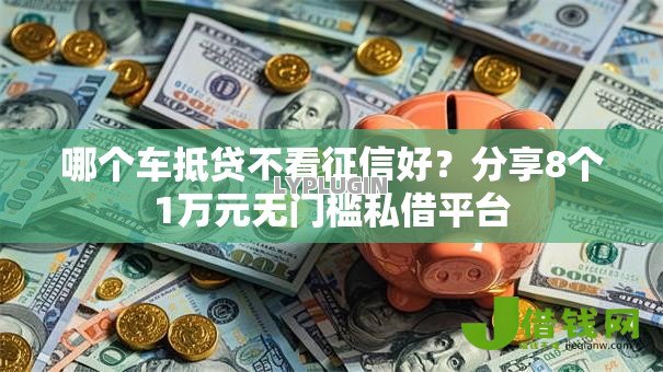 哪个车抵贷不看征信好？分享8个1万元无门槛私借平台
