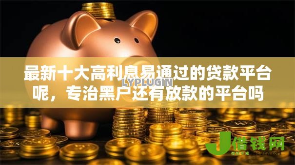 最新十大高利息易通过的贷款平台呢,专治黑户还有放款的平台吗 最新十大高利息易通过的贷款平台呢,专治黑户还有放款的平台吗