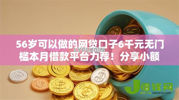 56岁可以做的网贷口子6千元无门槛本月借款平台力荐!分享小额网贷口子6千元无门槛借款 56岁可以做的网贷口子6千元无门槛本月借款平台力荐!分享小额网贷口子6千元无门槛借款
