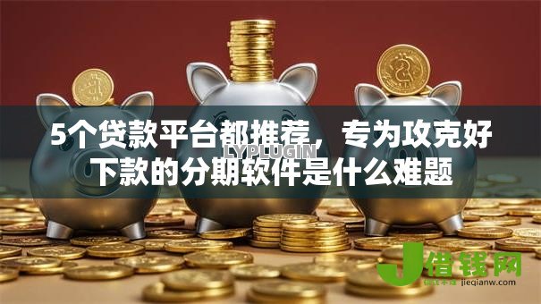 5个贷款平台都推荐，专为攻克好下款的分期软件是什么难题