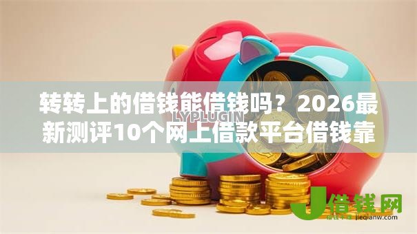 转转上的借钱能借钱吗？2026最新测评10个网上借款平台借钱靠谱
