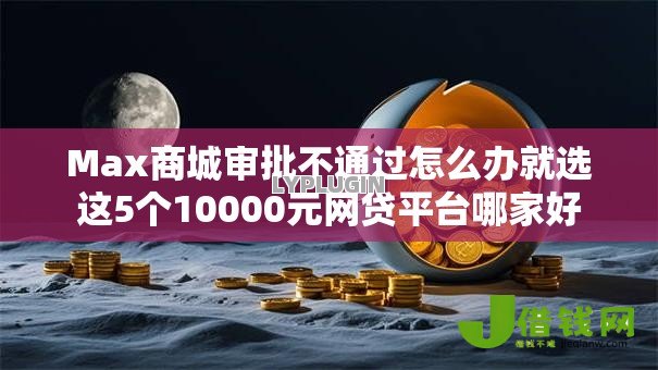 Max商城审批不通过怎么办就选这5个10000元网贷平台哪家好