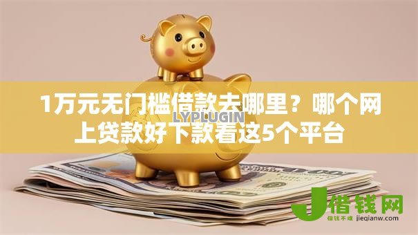 1万元无门槛借款去哪里?哪个网上贷款好下款看这5个平台 1万元无门槛借款去哪里?哪个网上贷款好下款看这5个平台