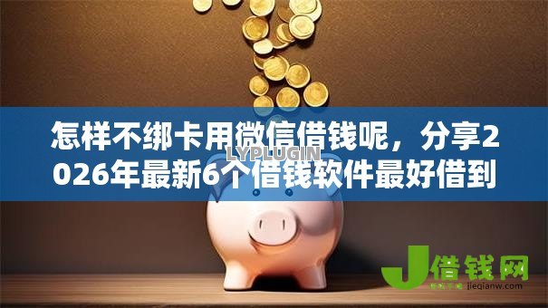 怎样不绑卡用微信借钱呢，分享2026年最新6个借钱软件最好借到钱不用征信的