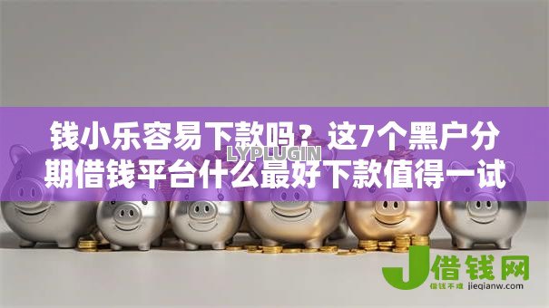 钱小乐容易下款吗？这7个黑户分期借钱平台什么最好下款值得一试