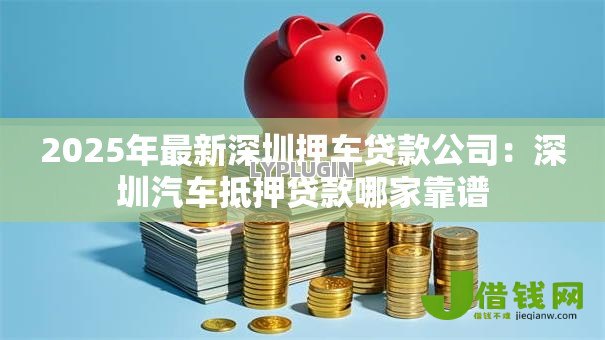 2025年最新深圳押车贷款公司:深圳汽车抵押贷款哪家靠谱 2025年最新深圳押车贷款公司:深圳汽车抵押贷款哪家靠谱