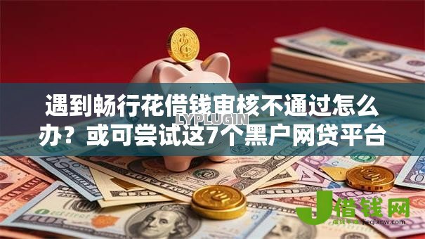 遇到畅行花借钱审核不通过怎么办？或可尝试这7个黑户网贷平台能借到钱啊急用