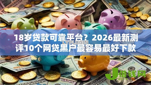 18岁贷款可靠平台？2026最新测评10个网贷黑户最容易最好下款的平台