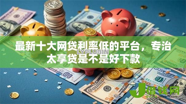 最新十大网贷利率低的平台，专治太享贷是不是好下款