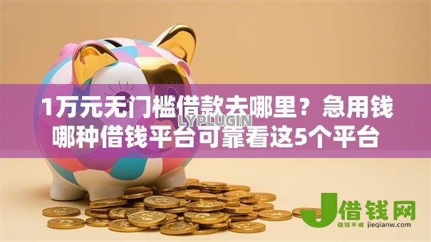 1万元无门槛借款去哪里？急用钱哪种借钱平台可靠看这5个平台