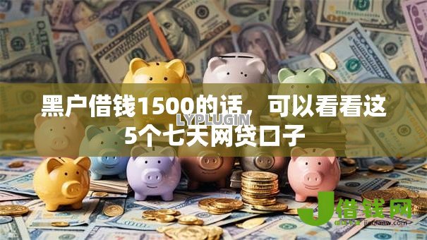 黑户借钱1500的话，可以看看这5个七天网贷口子
