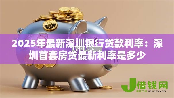 2025年最新深圳银行贷款利率:深圳首套房贷最新利率是多少 2025年最新深圳银行贷款利率:深圳首套房贷最新利率是多少
